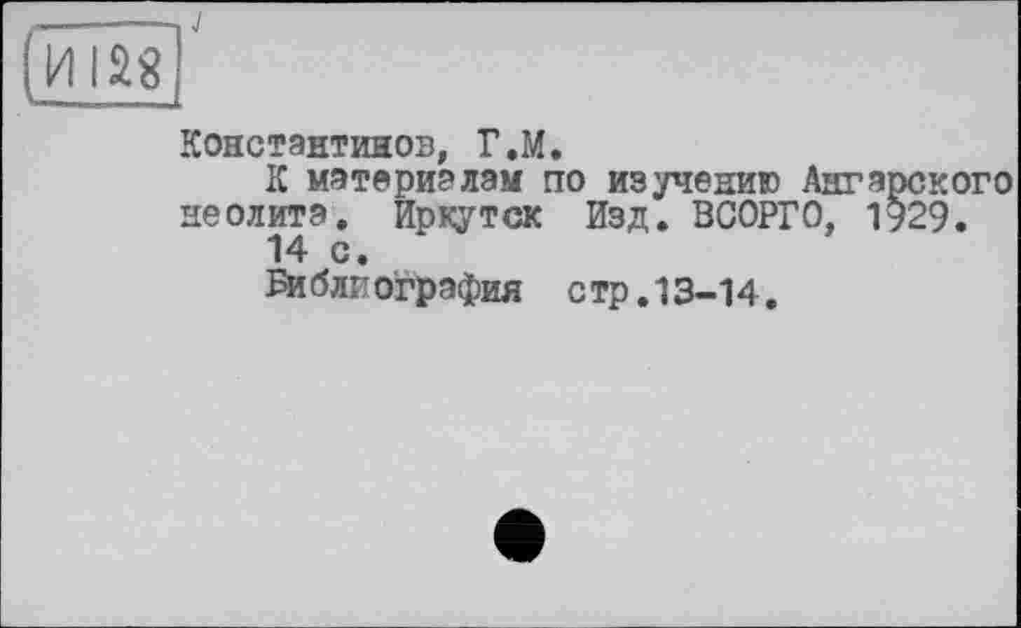 ﻿и lag
Константинов, Г.М.
К материалам по изучению Ангарского неолита. Иркутск Изд. ВСОРГО, 1929.
14 с.
Би блиография с тр.13-14.